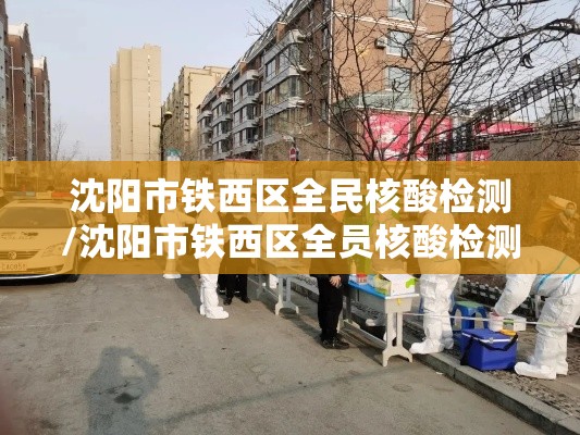 沈阳市铁西区全民核酸检测/沈阳市铁西区全员核酸检测 沈阳市铁西区全民核酸检测/沈阳市铁西区全员核酸检测