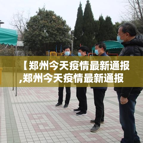【郑州今天疫情最新通报,郑州今天疫情最新通报情况】 【郑州今天疫情最新通报,郑州今天疫情最新通报情况】