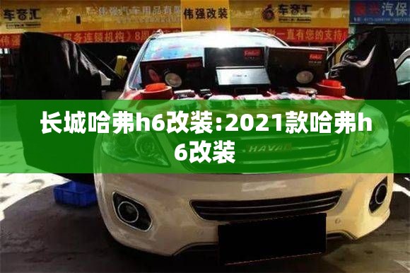 长城哈弗h6改装:2021款哈弗h6改装 长城哈弗h6改装:2021款哈弗h6改装