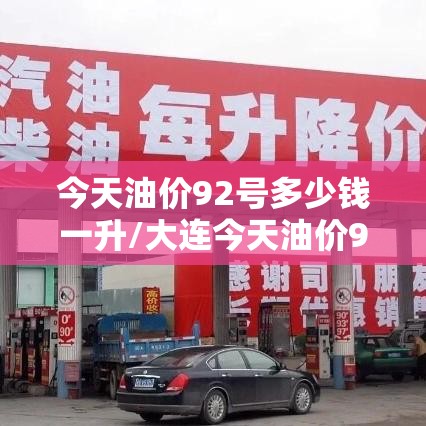 今天油价92号多少钱一升/大连今天油价92号多少钱一升