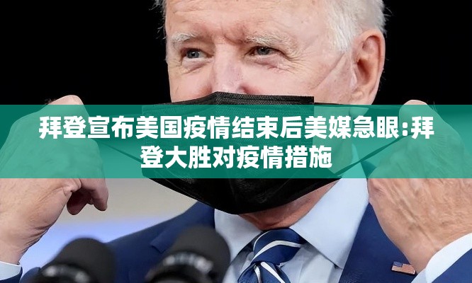 拜登宣布美国疫情结束后美媒急眼:拜登大胜对疫情措施