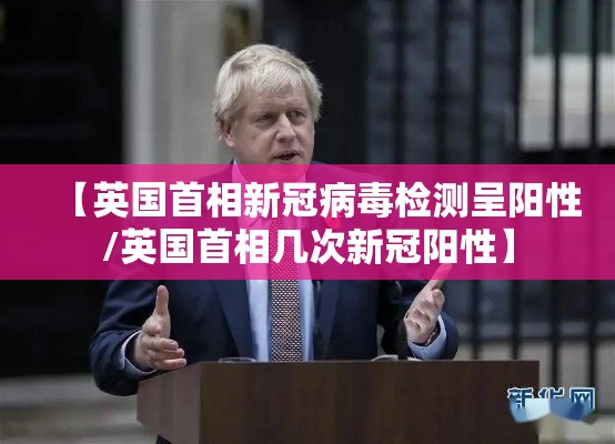 【英国首相新冠病毒检测呈阳性/英国首相几次新冠阳性】
