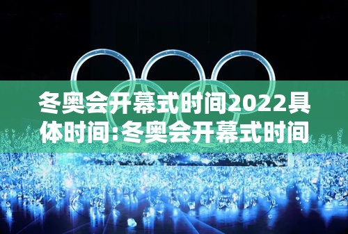 冬奥会开幕式时间2022具体时间:冬奥会开幕式时间2022具体时间是几点