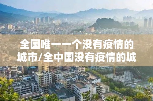全国唯一一个没有疫情的城市/全中国没有疫情的城市 全国唯一一个没有疫情的城市/全中国没有疫情的城市