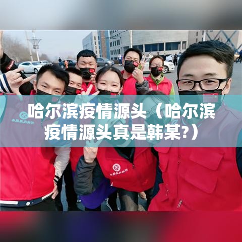 哈尔滨疫情源头（哈尔滨疫情源头真是韩某?）