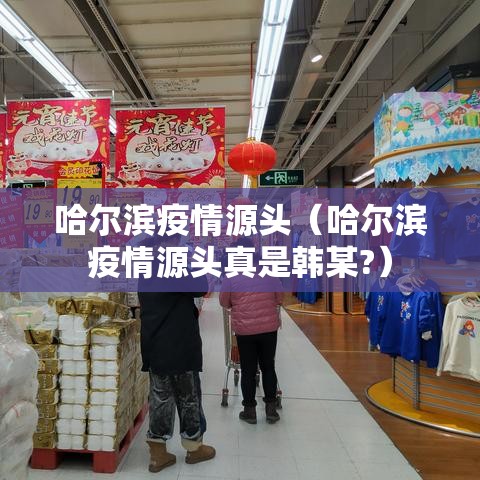 哈尔滨疫情源头（哈尔滨疫情源头真是韩某?）
