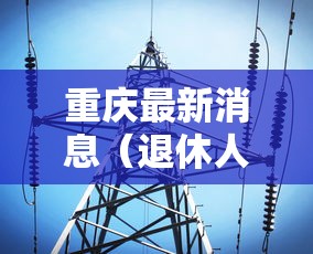 重庆最新消息（退休人员26年还涨工资吗重庆最新消息）