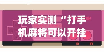 玩家实测“打手机麻将可以开挂吗	”(原来真的有挂)