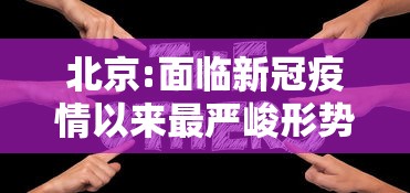 北京:面临新冠疫情以来最严峻形势/北京疫情面临严重挑战