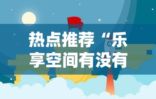 热点推荐“乐享空间有没有挂”分享详细开挂教程