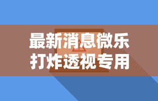 最新消息微乐打炸透视专用脚本可以开挂软件 最新消息微乐打炸透视专用脚本可以开挂软件