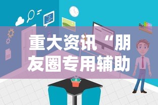重大资讯“朋友圈专用辅助器”详细开挂玩法