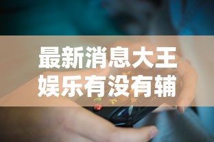 最新消息大王娱乐有没有辅助工具玩家必备神器