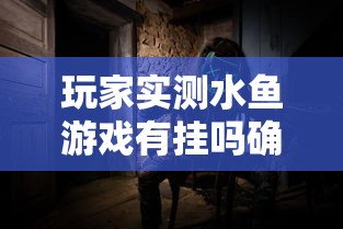 玩家实测水鱼游戏有挂吗确实有挂其实是有挂 玩家实测水鱼游戏有挂吗确实有挂其实是有挂