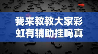 我来教教大家彩虹有辅助挂吗真的可以开挂 我来教教大家彩虹有辅助挂吗真的可以开挂