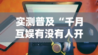 实测普及“千月互娱有没有人开挂”其实确实有挂