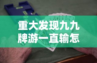 重大发现九九牌游一直输怎么办开挂教学 重大发现九九牌游一直输怎么办开挂教学