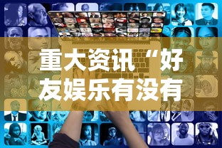 重大资讯“好友娱乐有没有人有挂其实可以装挂