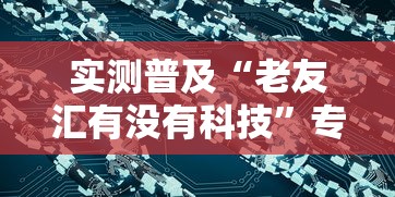 实测普及“老友汇有没有科技”专业师傅带你了解