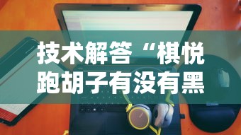 技术解答“棋悦跑胡子有没有黑科技”2026用挂