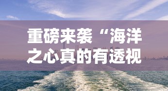 重磅来袭“海洋之心真的有透视挂吗”确实可以开挂