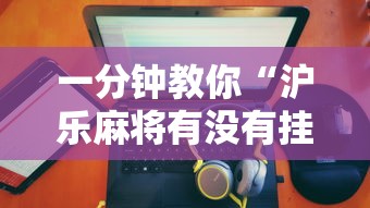 一分钟教你“沪乐麻将有没有挂的确可以”详细开挂教材