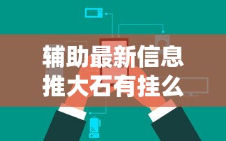 辅助最新信息推大石有挂么开挂方法