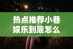 热点推荐小巷娱乐到底怎么开挂原来是真的有 热点推荐小巷娱乐到底怎么开挂原来是真的有