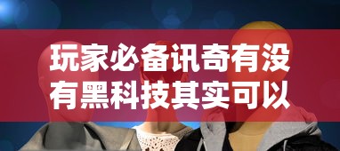 玩家必备讯奇有没有黑科技其实可以装挂 玩家必备讯奇有没有黑科技其实可以装挂