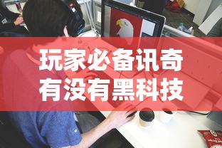 玩家必备讯奇有没有黑科技其实可以装挂 玩家必备讯奇有没有黑科技其实可以装挂