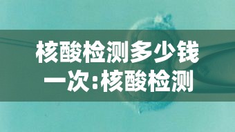 核酸检测多少钱一次:核酸检测费用多少一次 核酸检测多少钱一次:核酸检测费用多少一次