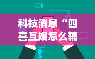 科技消息“四喜互娱怎么辅助 ”(确实有挂)