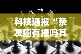 科技通报“亲友圈有挂吗其实是有挂	”事实上真的有挂