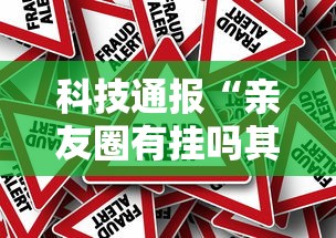 科技通报“亲友圈有挂吗其实是有挂”事实上真的有挂