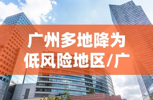 广州多地降为低风险地区/广州多地降为低风险地区