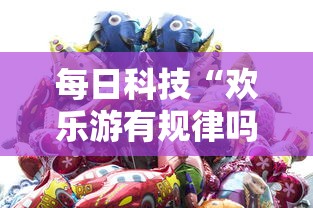 每日科技“欢乐游有规律吗”详细分享步骤