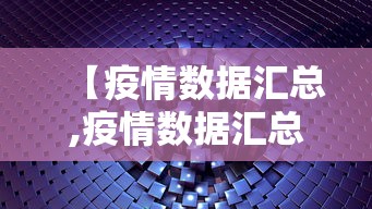 【疫情数据汇总,疫情数据汇总查询】