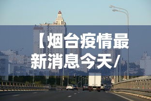 【烟台疫情最新消息今天/烟台疫情最新消息行动轨迹】 【烟台疫情最新消息今天/烟台疫情最新消息行动轨迹】