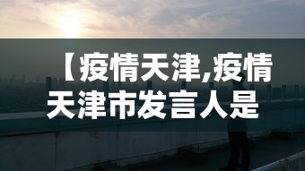 【疫情天津,疫情天津市发言人是谁】 【疫情天津,疫情天津市发言人是谁】