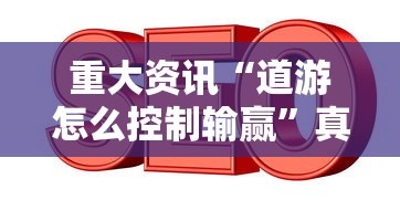 重大资讯“道游怎么控制输赢”真的可以开挂