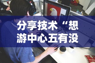 分享技术“想游中心五有没有透视挂”详细开挂教材