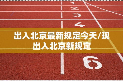 出入北京最新规定今天/现出入北京新规定
