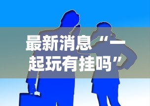最新消息“一起玩有挂吗”开挂作弊