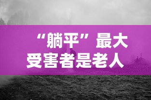 “躺平	”最大受害者是老人:躺平是谁