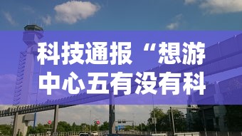 科技通报“想游中心五有没有科技”开挂方法