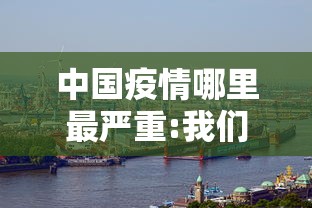 中国疫情哪里最严重:我们中国哪里疫情最严重 中国疫情哪里最严重:我们中国哪里疫情最严重