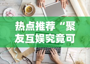 热点推荐“聚友互娱究竟可以开挂吗”可以开挂软件
