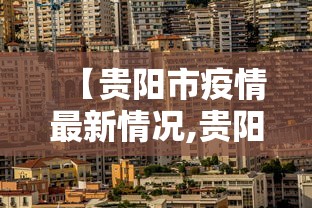 【贵阳市疫情最新情况,贵阳市新冠肺炎最新消息】 【贵阳市疫情最新情况,贵阳市新冠肺炎最新消息】