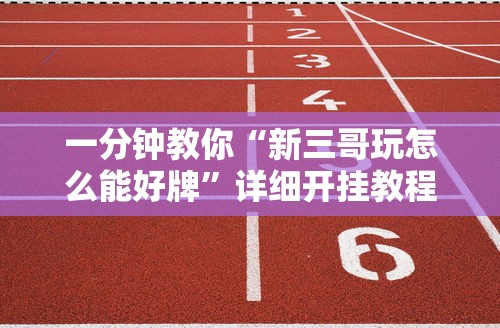 一分钟教你“新三哥玩怎么能好牌”详细开挂教程
