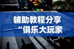 辅助教程分享“俱乐大玩家有挂没”开挂方法